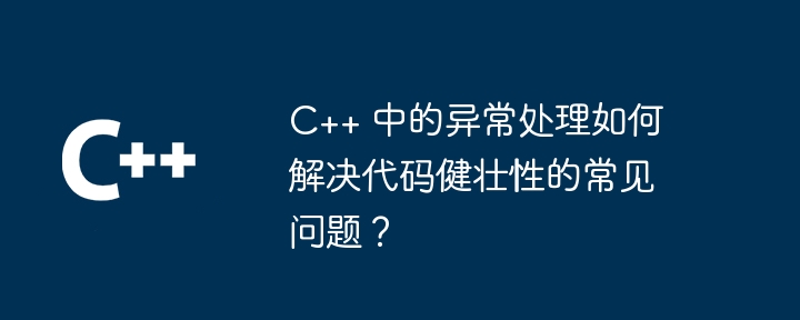 C++ 中的異常處理如何解決程式碼健全性的常見問題？