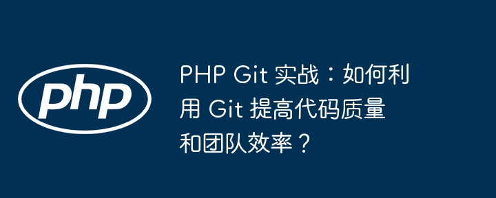 PHP-Git-Praxis: Wie kann man Git verwenden, um die Codequalität und die Teameffizienz zu verbessern?