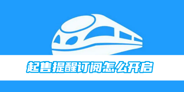 12306火车票起售提醒订阅怎么开启 起售提醒订阅开启方法