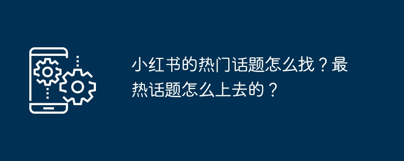小红书的热门话题怎么找?最热话题怎么上去的?