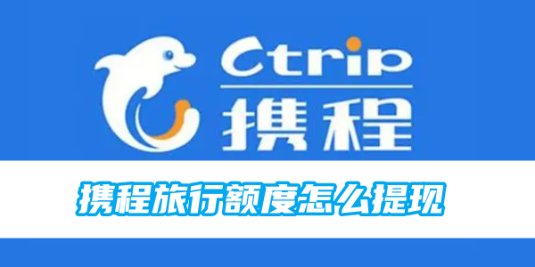 携程旅行额度怎么提现 额度提现的操作方法
