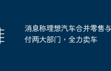 消息称理想汽车合并零售与交付两大部门，全力卖车
