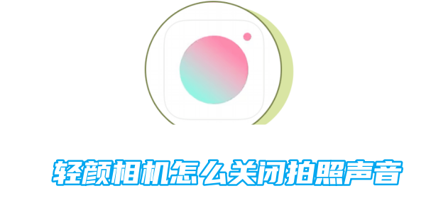 轻颜相机怎么关闭拍照声音 关闭拍照声音的操作方法