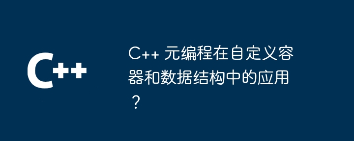 C++ 元程式設計在自訂容器和資料結構中的應用？