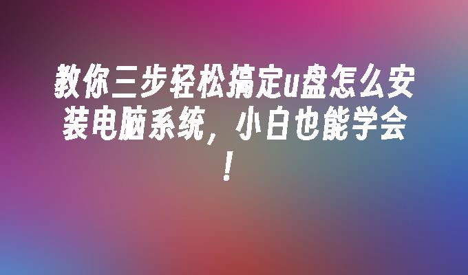 教你三步驟輕鬆搞定u盤怎麼安裝電腦系統，小白也能學會！