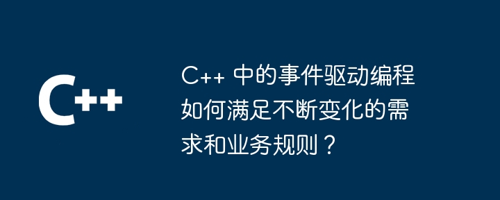 C++ 中的事件驅動程式設計如何滿足不斷變化的需求和業務規則？