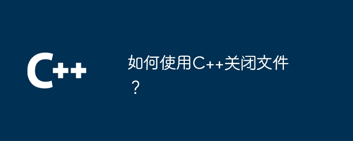 C++ を使用してファイルを閉じるにはどうすればよいですか?