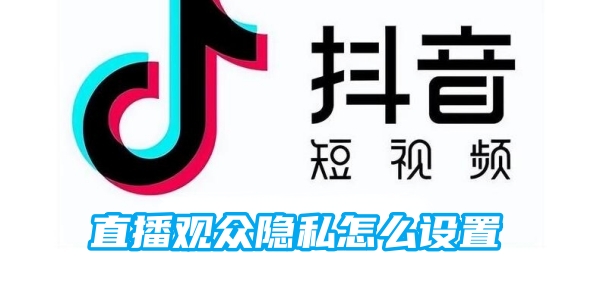 抖音直播观众隐私怎么设置 直播观众隐私设置的方法