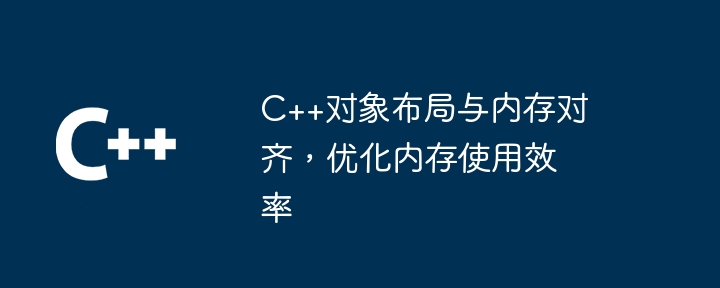 C++ オブジェクトのレイアウトはメモリに合わせて調整され、メモリの使用効率が最適化されます。