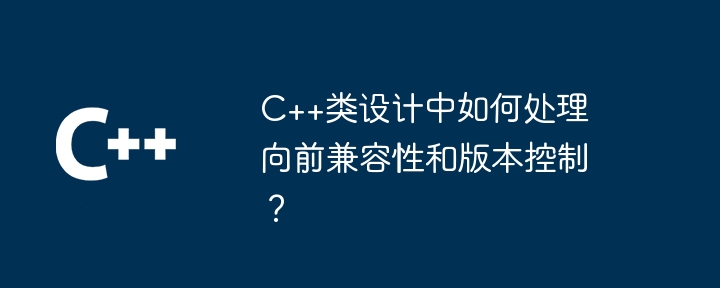 C++類別設計中如何處理向前相容性和版本控制？