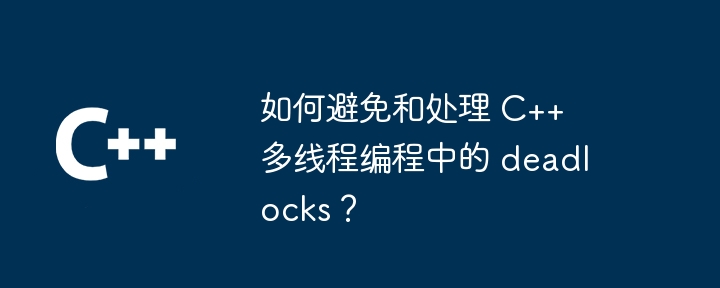 如何避免和處理 C++ 多執行緒程式設計中的 deadlocks？