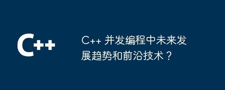 C++ 並發程式設計中未來發展趨勢與尖端技術？