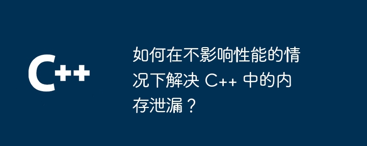 如何在不影響效能的情況下解決 C++ 中的記憶體洩漏？