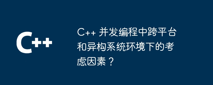 C++ 同時プログラミングにおけるクロスプラットフォームおよび異種システム環境における考慮事項は何ですか?