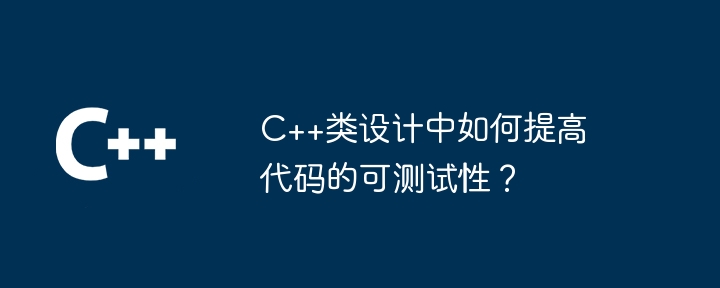 C++ クラス設計におけるコードのテスト容易性を向上させるにはどうすればよいでしょうか?