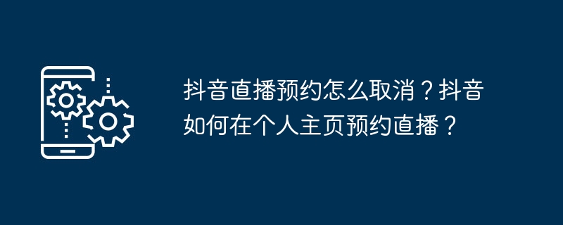 Comment annuler la réservation de diffusion en direct de Douyin ? Comment programmer une diffusion en direct sur la page d'accueil personnelle de Douyin ?