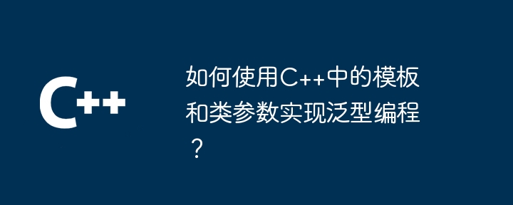 C++ でテンプレートとクラス パラメーターを使用して汎用プログラミングを実装するにはどうすればよいですか?