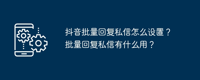 抖音批量回复私信怎么设置？批量回复私信有什么用？