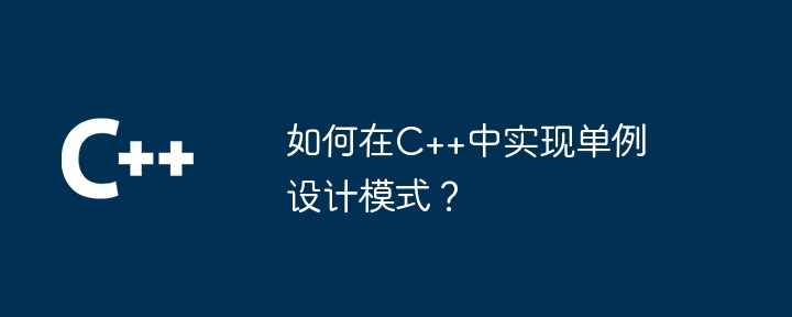 如何在C++中实现单例设计模式？