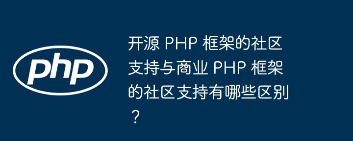 开源 PHP 框架的社区支持与商业 PHP 框架的社区支持有哪些区别？