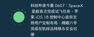 科技昨夜今晨 0607:spacex 星舰首次完成试飞任务、苹果 ios 18 控制中心或将支持用户定制布局、嫦娥六号完成在轨样品转移与交会对接