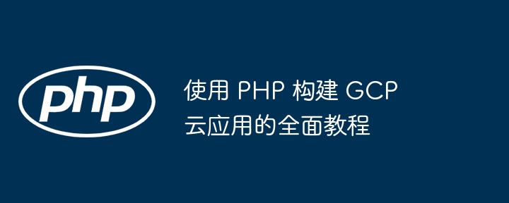 使用 PHP 构建 GCP 云应用的全面教程