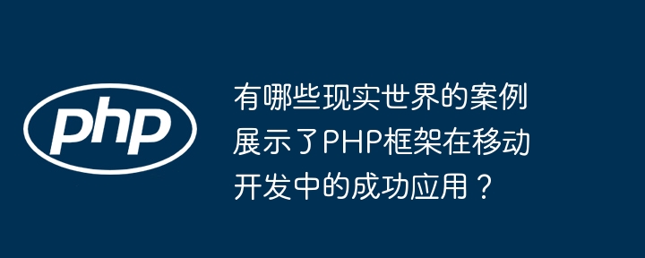 有哪些现实世界的案例展示了PHP框架在移动开发中的成功应用？