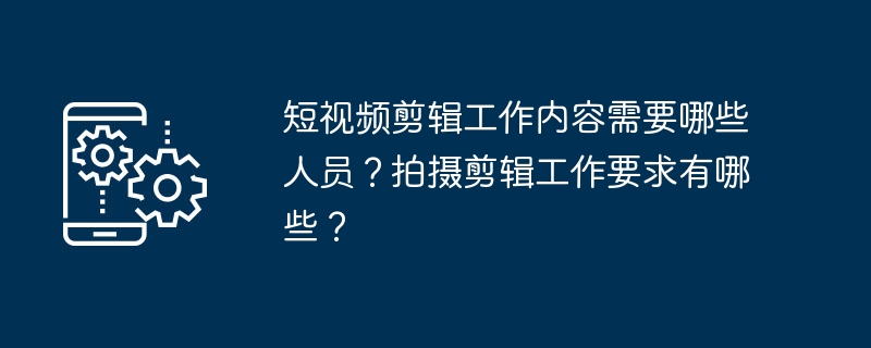 短视频剪辑工作内容需要哪些人员？拍摄剪辑工作要求有哪些？