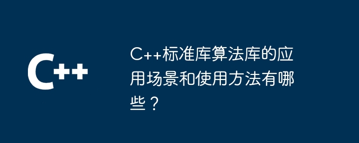 C++标准库算法库的应用场景和使用方法有哪些?