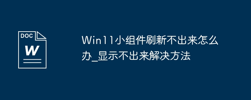 Win11小组件刷新不出来怎么办_显示不出来解决方法