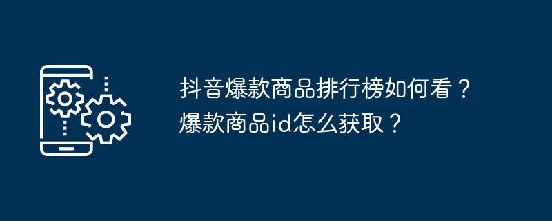 抖音爆款商品排行榜如何看？爆款商品id怎么获取？