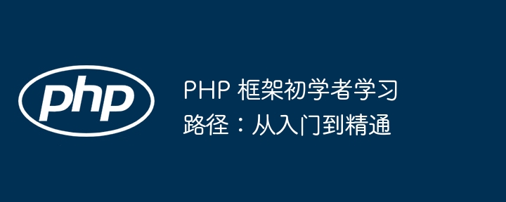 PHP 框架初学者学习路径：从入门到精通
