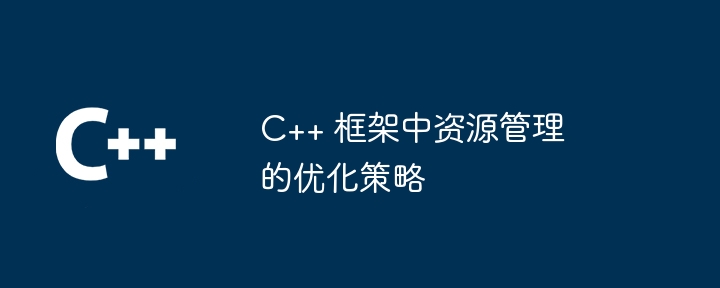 C++ 框架中资源管理的优化策略