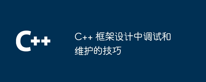 C++ 框架设计中调试和维护的技巧