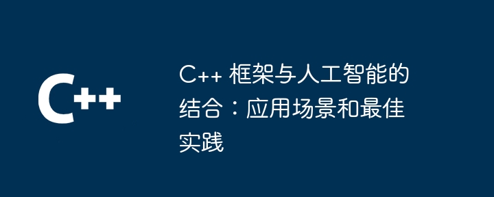 C++ 框架与人工智能的结合：应用场景和最佳实践