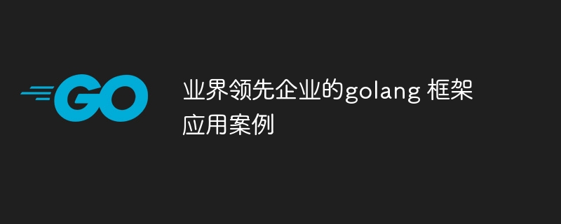 业界领先企业的golang 框架应用案例