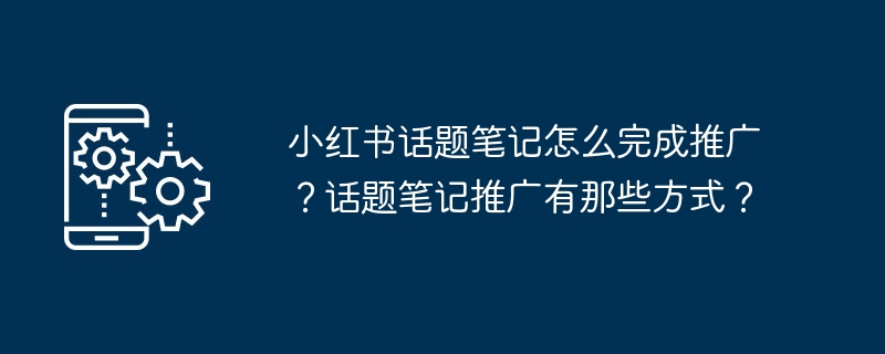 小红书话题笔记怎么完成推广？话题笔记推广有那些方式？