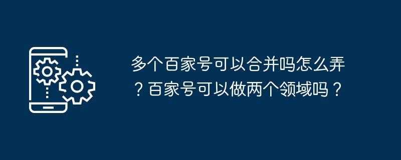 多个百家号可以合并吗怎么弄?百家号可以做两个领域吗?