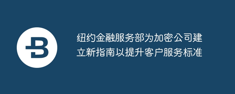 ニューヨーク金融サービス局、顧客サービス基準の向上に向けて仮想通貨企業向けの新たなガイドラインを策定