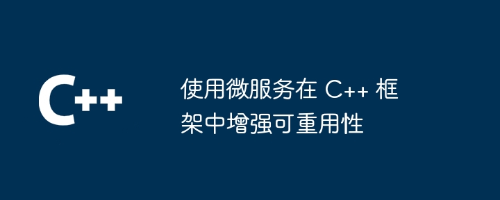 使用微服务在 C++ 框架中增强可重用性