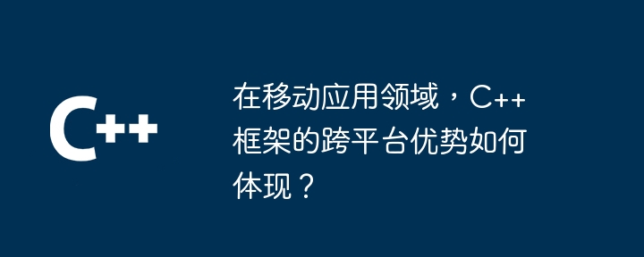 在移动应用领域，C++ 框架的跨平台优势如何体现？