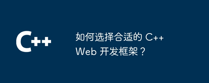 如何选择合适的 C++ Web 开发框架？