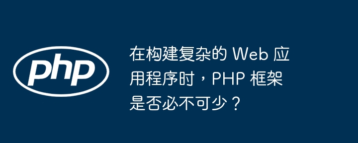 在构建复杂的 Web 应用程序时，PHP 框架是否必不可少？