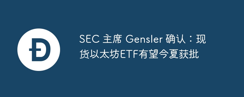 SEC 主席 Gensler 确认：现货以太坊ETF有望今夏获批