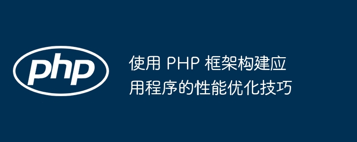 使用 PHP 框架构建应用程序的性能优化技巧