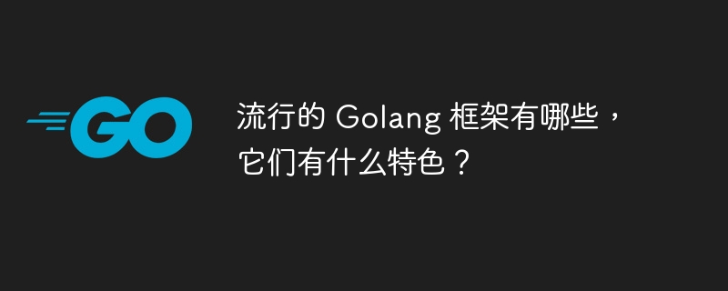 流行的 Golang 框架有哪些，它们有什么特色？