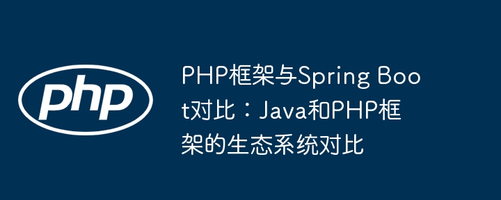 PHP框架与Spring Boot对比：Java和PHP框架的生态系统对比