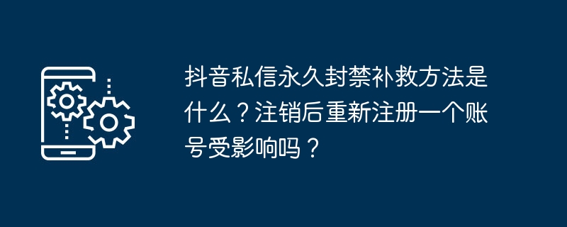 抖音私信永久封禁补救方法是什么？注销后重新注册一个账号受影响吗？