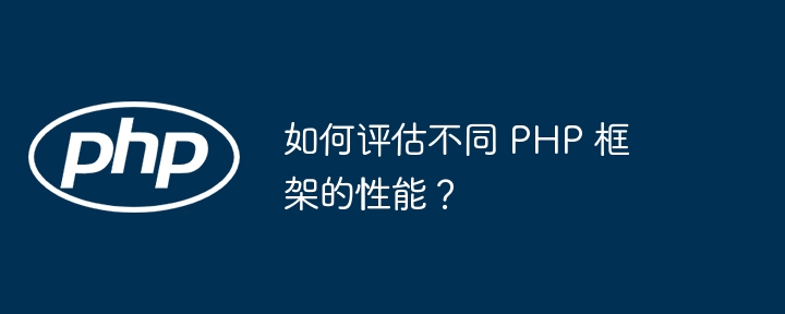 如何评估不同 PHP 框架的性能？