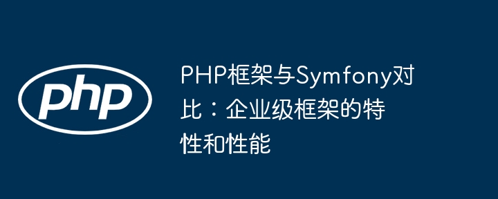 PHP框架与Symfony对比：企业级框架的特性和性能